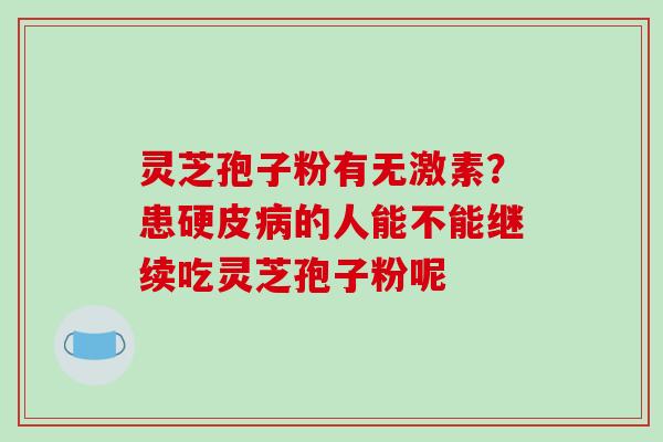 灵芝孢子粉有无激素？患硬皮的人能不能继续吃灵芝孢子粉呢