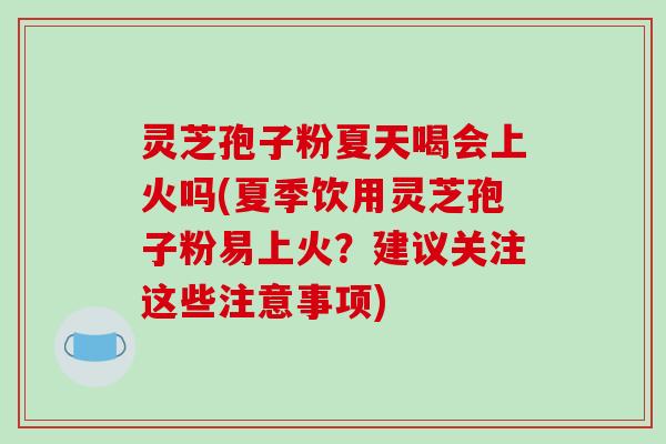 灵芝孢子粉夏天喝会上火吗(夏季饮用灵芝孢子粉易上火？建议关注这些注意事项)