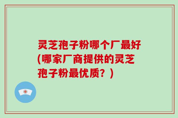 灵芝孢子粉哪个厂最好(哪家厂商提供的灵芝孢子粉最优质？)
