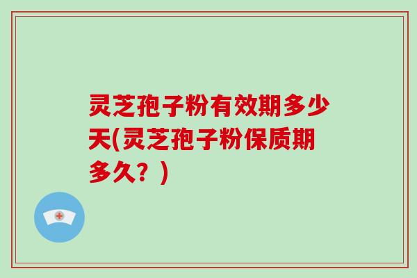 灵芝孢子粉有效期多少天(灵芝孢子粉保质期多久？)