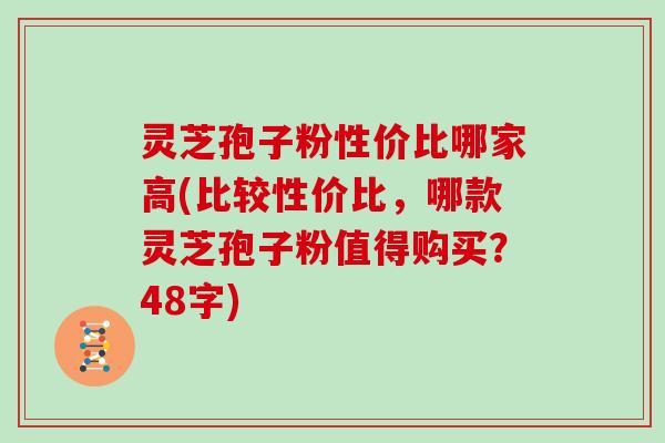 灵芝孢子粉性价比哪家高(比较性价比，哪款灵芝孢子粉值得购买？48字)