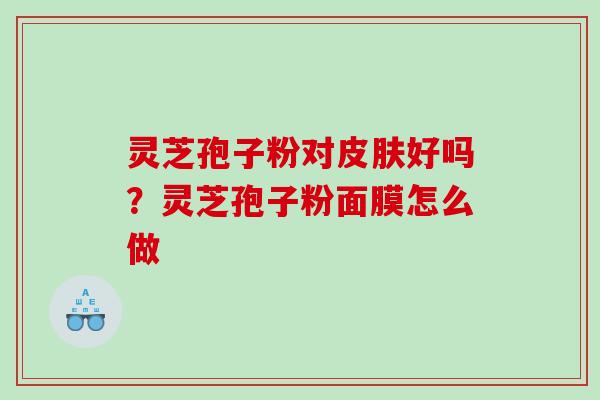 灵芝孢子粉对皮肤好吗？灵芝孢子粉面膜怎么做