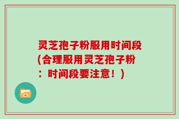灵芝孢子粉服用时间段(合理服用灵芝孢子粉：时间段要注意！)
