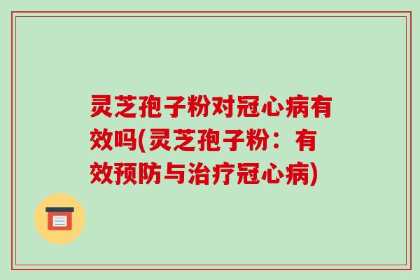 灵芝孢子粉对冠心病有效吗(灵芝孢子粉：有效预防与治疗冠心病)