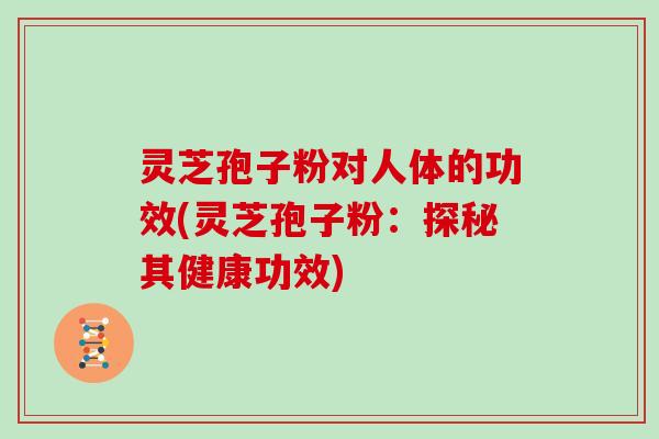 灵芝孢子粉对人体的功效(灵芝孢子粉：探秘其健康功效)