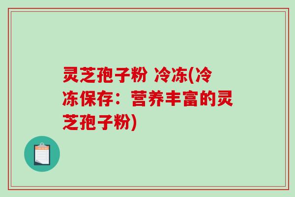 灵芝孢子粉 冷冻(冷冻保存：营养丰富的灵芝孢子粉)