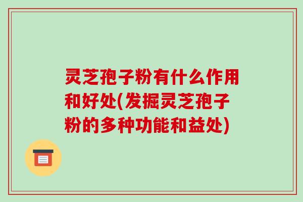 灵芝孢子粉有什么作用和好处(发掘灵芝孢子粉的多种功能和益处)