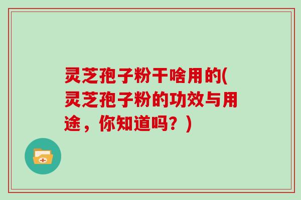 灵芝孢子粉干啥用的(灵芝孢子粉的功效与用途，你知道吗？)