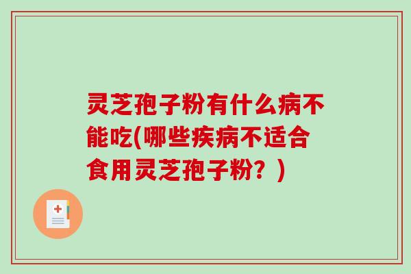 灵芝孢子粉有什么不能吃(哪些不适合食用灵芝孢子粉？)