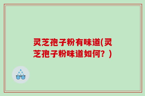 灵芝孢子粉有味道(灵芝孢子粉味道如何？)