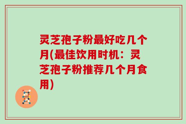 灵芝孢子粉最好吃几个月(最佳饮用时机：灵芝孢子粉推荐几个月食用)