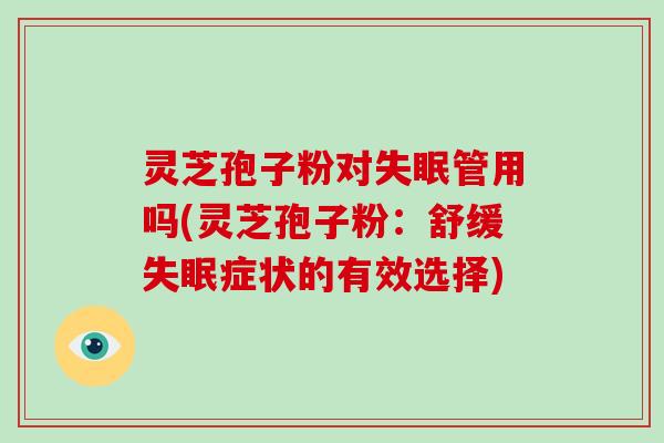 灵芝孢子粉对失眠管用吗(灵芝孢子粉：舒缓失眠症状的有效选择)