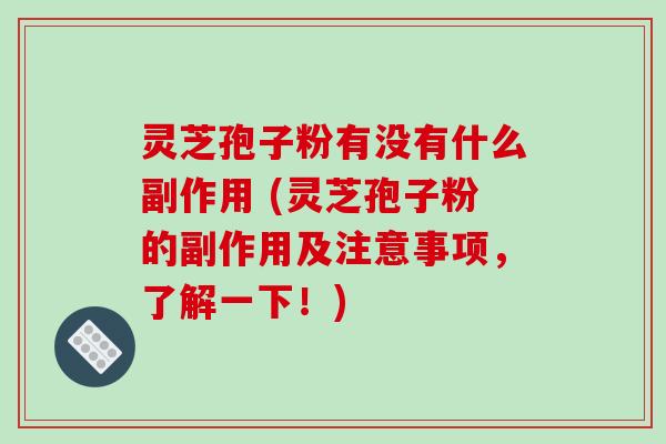 灵芝孢子粉有没有什么副作用 (灵芝孢子粉的副作用及注意事项，了解一下！)
