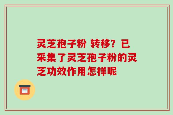 灵芝孢子粉 转移？已采集了灵芝孢子粉的灵芝功效作用怎样呢