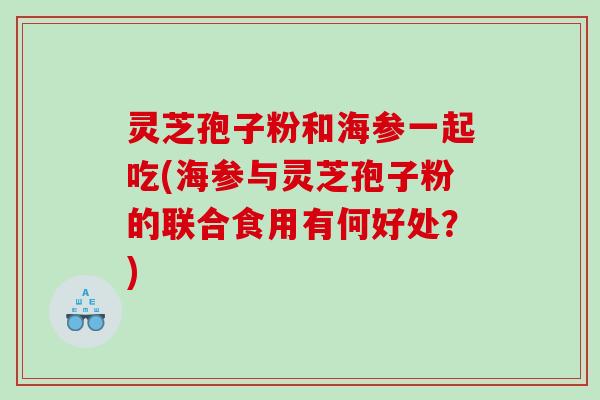 灵芝孢子粉和海参一起吃(海参与灵芝孢子粉的联合食用有何好处？)