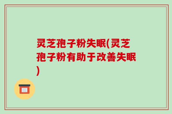 灵芝孢子粉失眠(灵芝孢子粉有助于改善失眠)