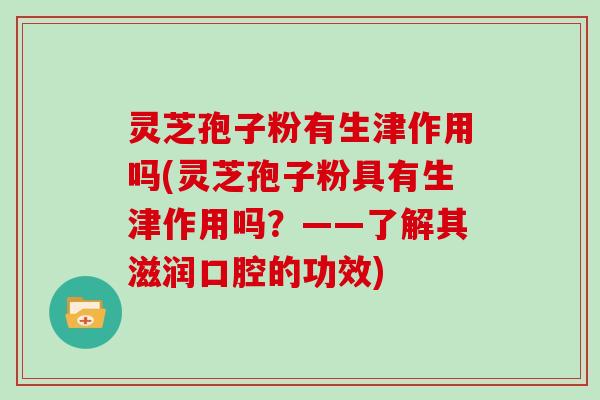 灵芝孢子粉有生津作用吗(灵芝孢子粉具有生津作用吗？——了解其滋润口腔的功效)