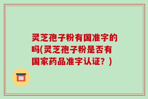 灵芝孢子粉有国准字的吗(灵芝孢子粉是否有国家药品准字认证？)