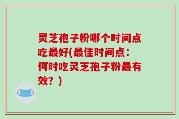 灵芝孢子粉哪个时间点吃最好(最佳时间点：何时吃灵芝孢子粉最有效？)