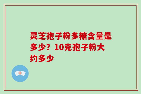 灵芝孢子粉多糖含量是多少？10克孢子粉大约多少