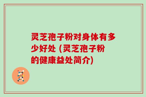 灵芝孢子粉对身体有多少好处 (灵芝孢子粉的健康益处简介)