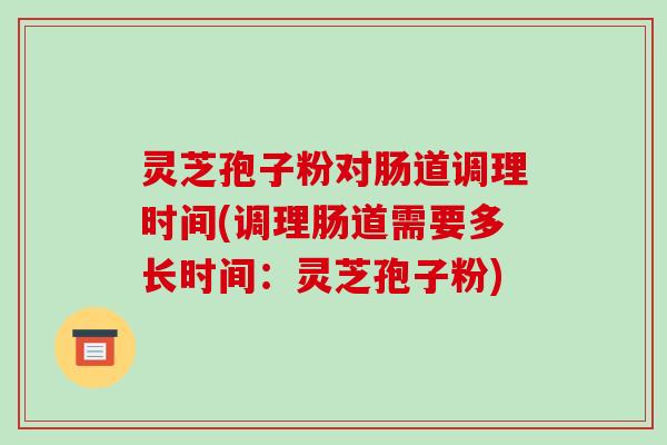 灵芝孢子粉对肠道调理时间(调理肠道需要多长时间：灵芝孢子粉)
