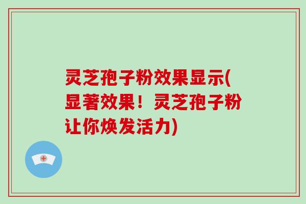 灵芝孢子粉效果显示(显著效果！灵芝孢子粉让你焕发活力)