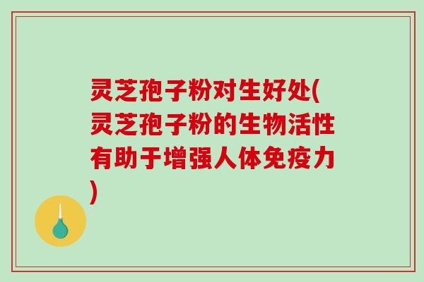 灵芝孢子粉对生好处(灵芝孢子粉的生物活性有助于增强人体免疫力)