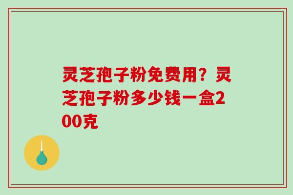 灵芝孢子粉免费用？灵芝孢子粉多少钱一盒200克