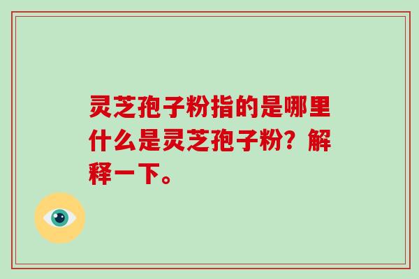 灵芝孢子粉指的是哪里什么是灵芝孢子粉？解释一下。
