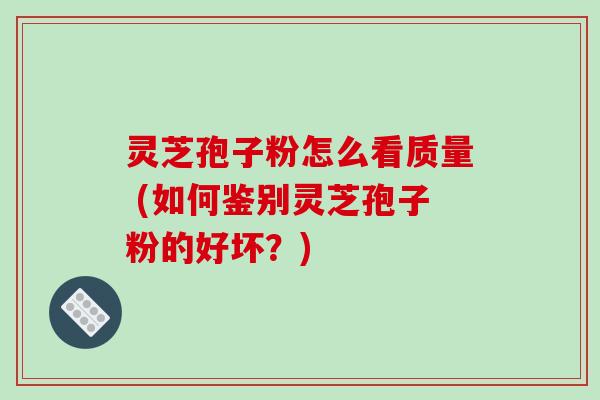 灵芝孢子粉怎么看质量 (如何鉴别灵芝孢子粉的好坏？)