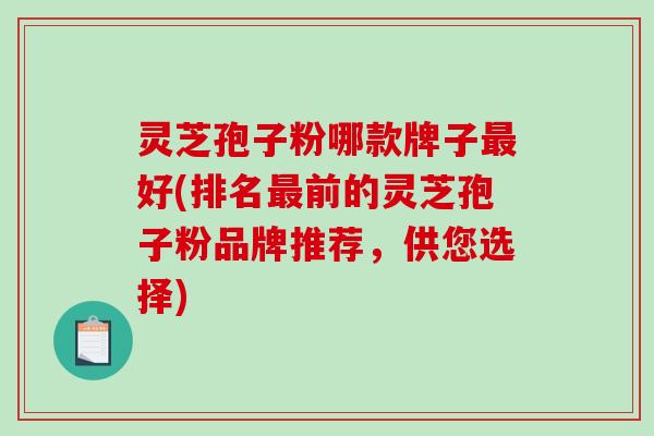 灵芝孢子粉哪款牌子最好(排名最前的灵芝孢子粉品牌推荐，供您选择)