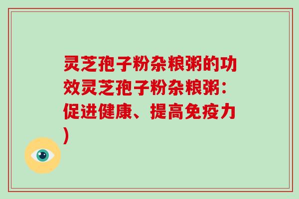 灵芝孢子粉杂粮粥的功效灵芝孢子粉杂粮粥：促进健康、提高免疫力)