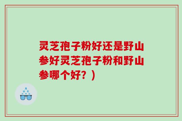 灵芝孢子粉好还是野山参好灵芝孢子粉和野山参哪个好？)