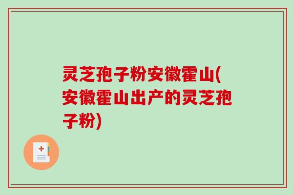 灵芝孢子粉安徽霍山(安徽霍山出产的灵芝孢子粉)