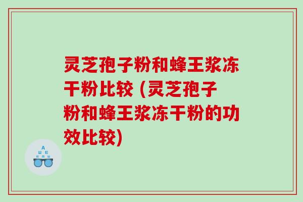 灵芝孢子粉和蜂王浆冻干粉比较 (灵芝孢子粉和蜂王浆冻干粉的功效比较)