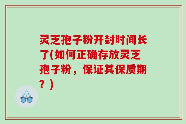 灵芝孢子粉开封时间长了(如何正确存放灵芝孢子粉，保证其保质期？)