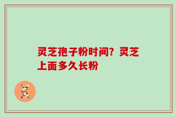 灵芝孢子粉时间？灵芝上面多久长粉