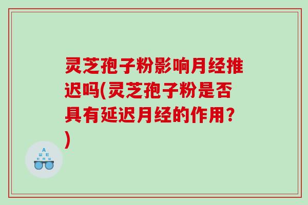 灵芝孢子粉影响推迟吗(灵芝孢子粉是否具有延迟的作用？)