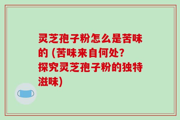 灵芝孢子粉怎么是苦味的 (苦味来自何处？探究灵芝孢子粉的独特滋味)