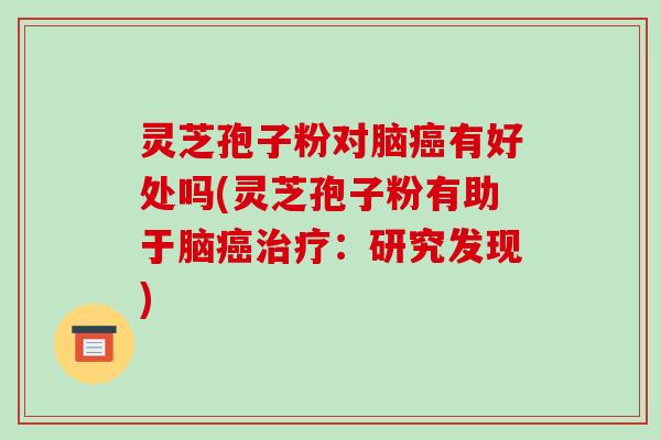 灵芝孢子粉对脑癌有好处吗(灵芝孢子粉有助于脑癌治疗：研究发现)