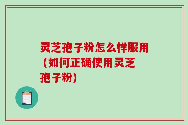 灵芝孢子粉怎么样服用 (如何正确使用灵芝孢子粉)
