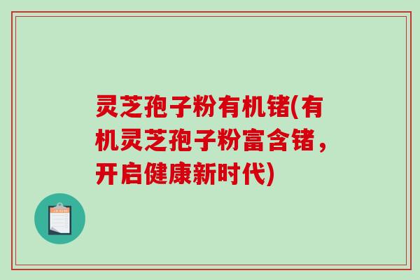 灵芝孢子粉有机锗(有机灵芝孢子粉富含锗，开启健康新时代)