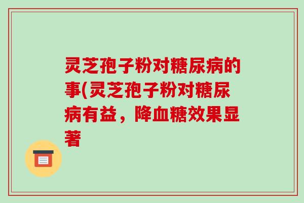 灵芝孢子粉对的事(灵芝孢子粉对有益，降效果显著