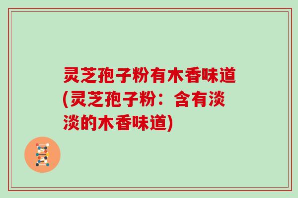 灵芝孢子粉有木香味道(灵芝孢子粉：含有淡淡的木香味道)