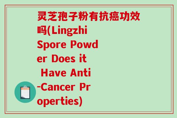 灵芝孢子粉有抗功效吗(Lingzhi Spore Powder Does it Have Anti-Cancer Properties)