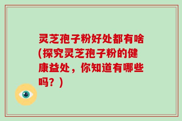 灵芝孢子粉好处都有啥(探究灵芝孢子粉的健康益处，你知道有哪些吗？)