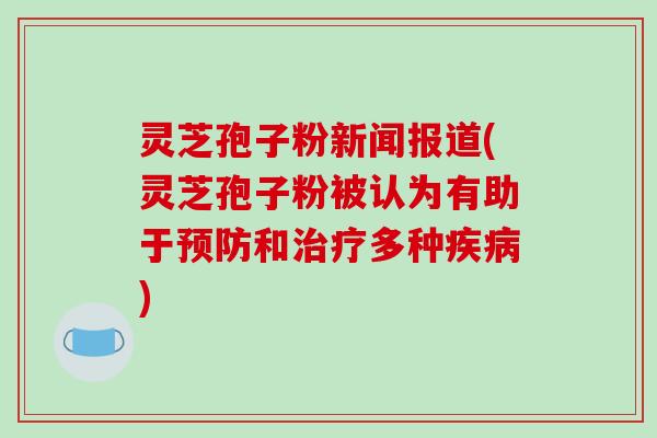 灵芝孢子粉新闻报道(灵芝孢子粉被认为有助于预防和治疗多种疾病)