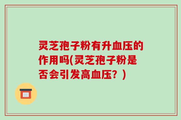 灵芝孢子粉有升血压的作用吗(灵芝孢子粉是否会引发高血压？)