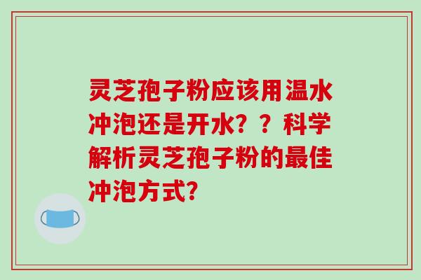 灵芝孢子粉应该用温水冲泡还是开水？？科学解析灵芝孢子粉的最佳冲泡方式？